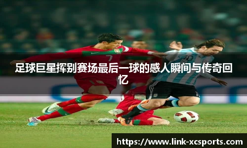 足球巨星挥别赛场最后一球的感人瞬间与传奇回忆