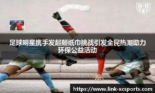 足球明星携手发起颠纸巾挑战引发全民热潮助力环保公益活动